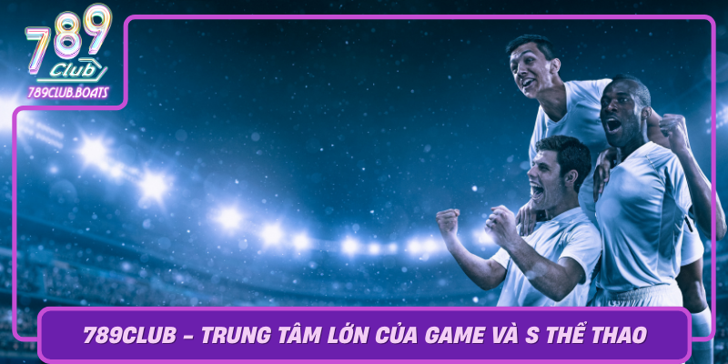 789Club Trung Tam Lon Cua Game Va S The Thao Tai Viet Nam