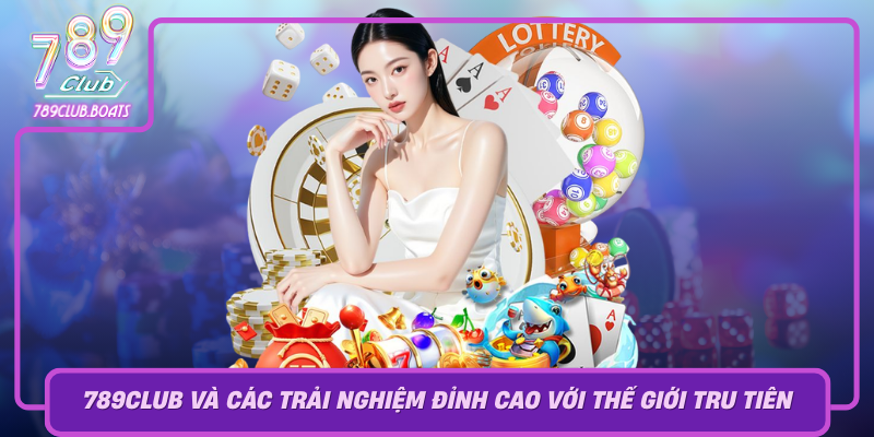 789Club Va Cac Trai Nghiem Dinh Cao Voi The Gioi Tru Tien