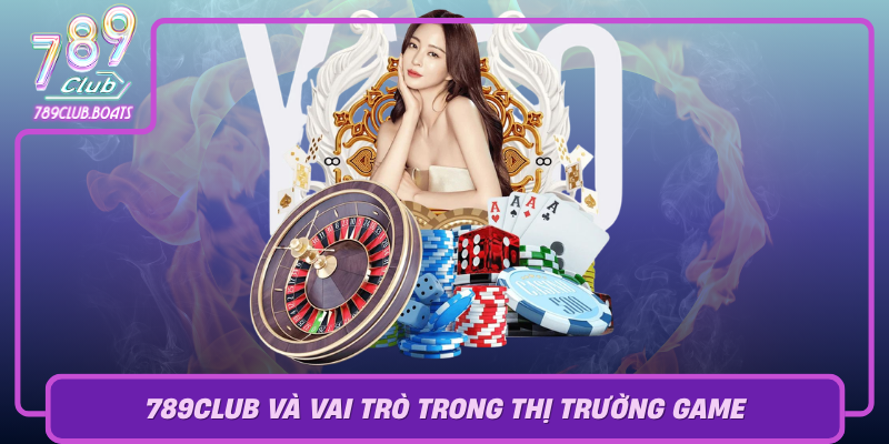 789Club Va Vai Tro Trong Thi Truong Game
