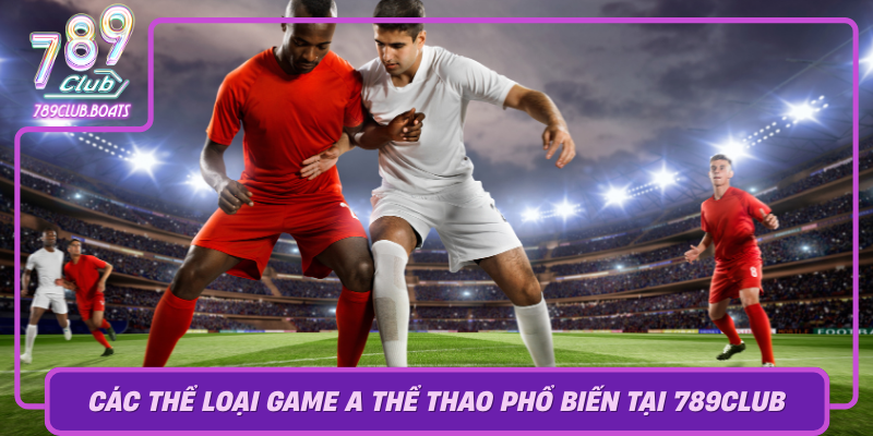 Cac The Loai Game A The Thao Pho Bien Tai 789Club Va Loi Ich Cua Tung Loai