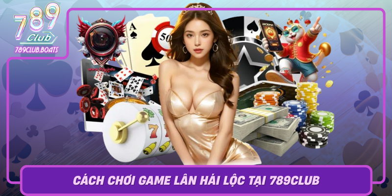 Cach Choi Game Lan Hai Loc Tai 789Club