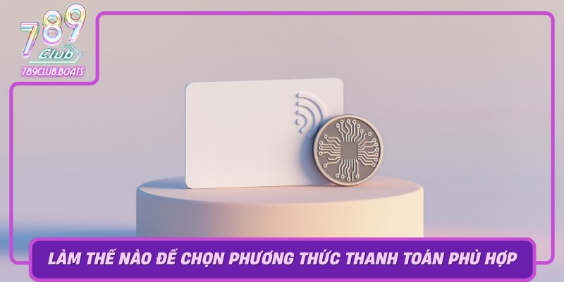 Lam The Nao De Chon Phuong Thuc Thanh Toan Phu Hop Nhat Tai 789Club