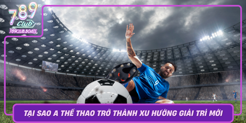 Tai Sao A The Thao Tro Thanh Xu Huong Giai Tri Moi Tai 789Club